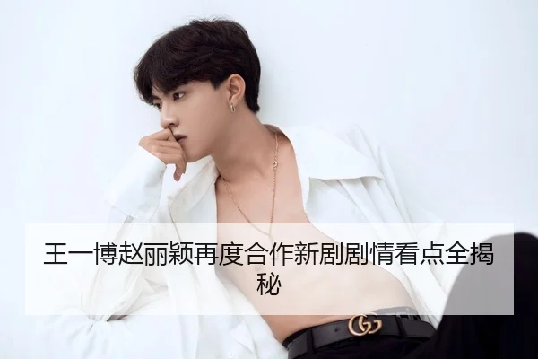 王一博赵丽颖再度合作新剧剧情看点全揭秘