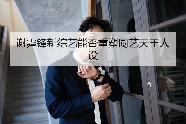 谢霆锋新综艺能否重塑厨艺天王人设