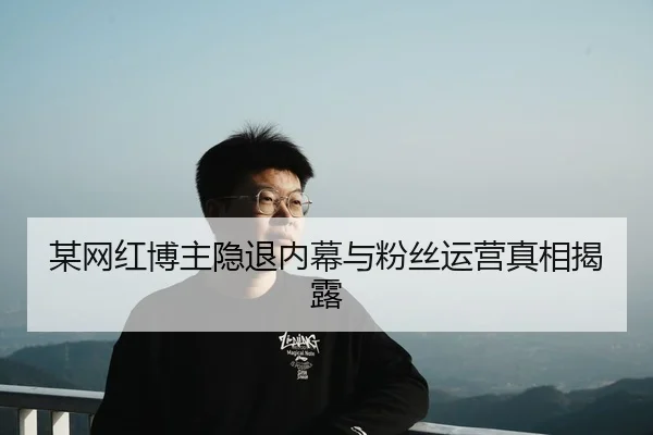 某网红博主隐退内幕与粉丝运营真相揭露