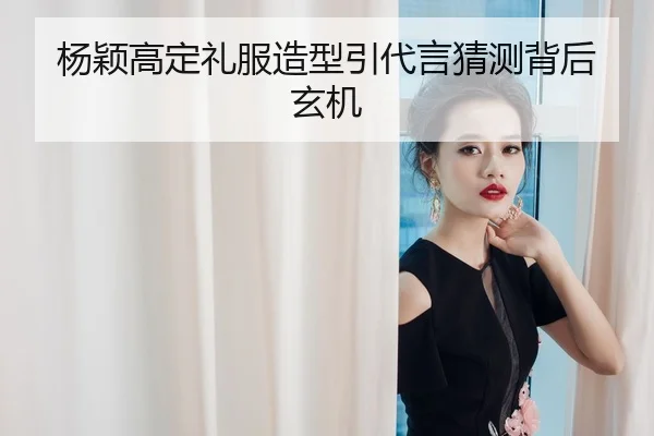 杨颖高定礼服造型引代言猜测背后玄机